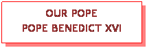 Text Box: OUR POPE
POPE BENEDICT XVI
 
